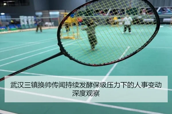 武汉三镇换帅传闻持续发酵保级压力下的人事变动深度观察