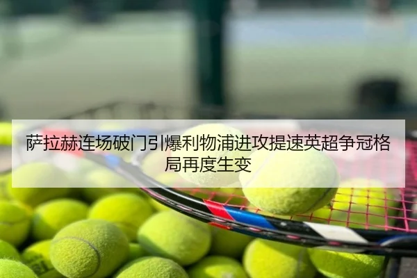 萨拉赫连场破门引爆利物浦进攻提速英超争冠格局再度生变